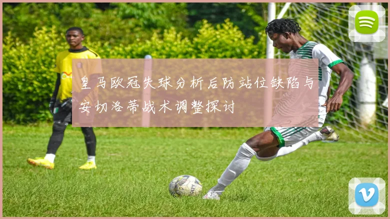 皇马欧冠失球分析后防站位缺陷与安切洛蒂战术调整探讨