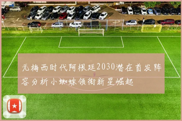 无梅西时代阿根廷2030潜在首发阵容分析小蜘蛛领衔新星崛起