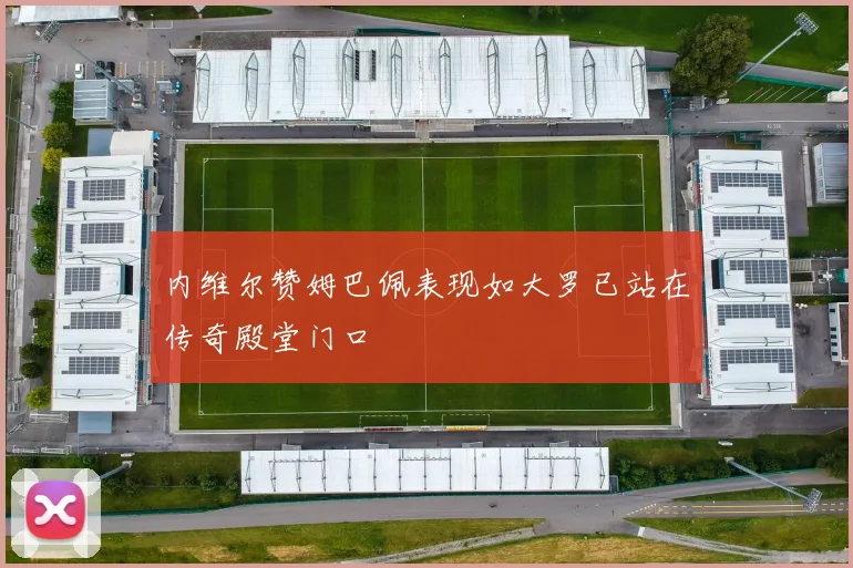 内维尔赞姆巴佩表现如大罗已站在传奇殿堂门口