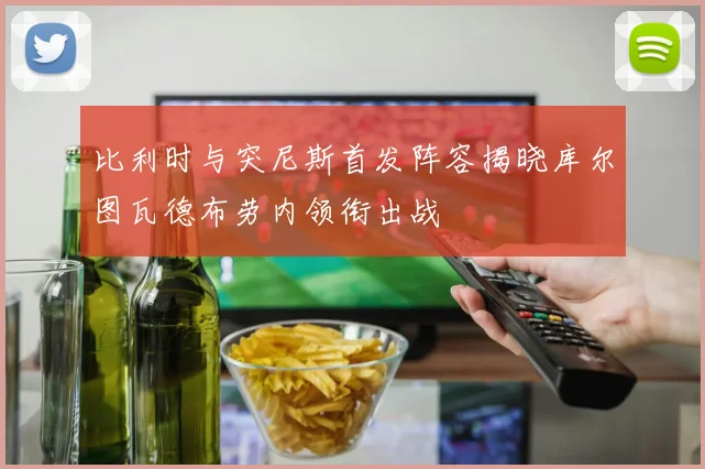 比利时与突尼斯首发阵容揭晓库尔图瓦德布劳内领衔出战
