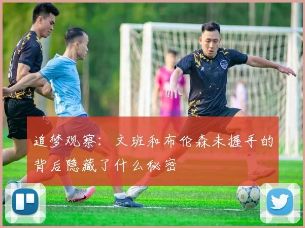 追梦观察：文班和布伦森未握手的背后隐藏了什么秘密