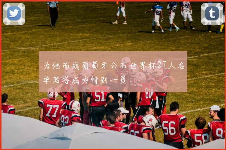 为他而战葡萄牙公布世界杯27人名单若塔成为特别一员