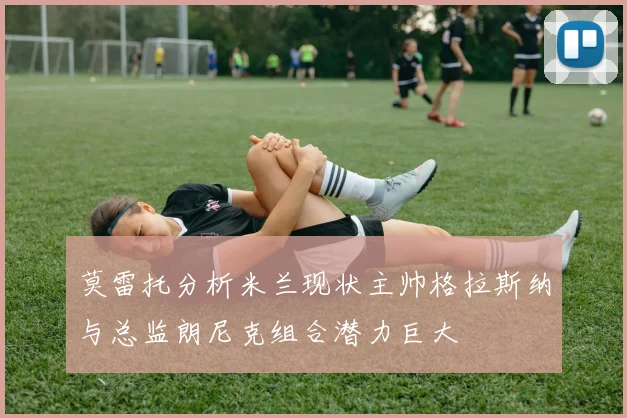 莫雷托分析米兰现状主帅格拉斯纳与总监朗尼克组合潜力巨大