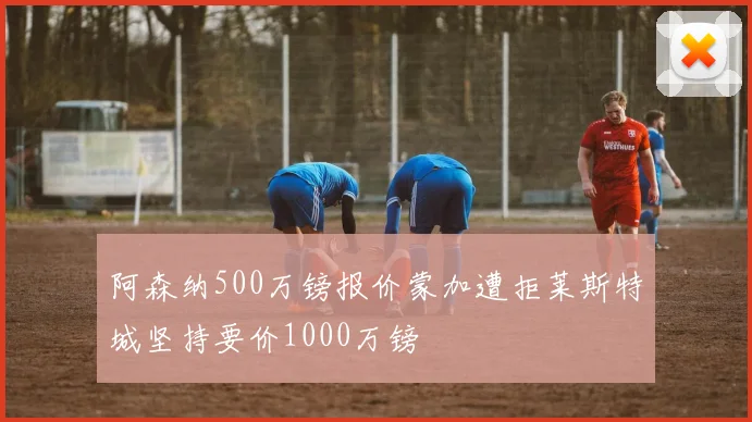 阿森纳500万镑报价蒙加遭拒莱斯特城坚持要价1000万镑