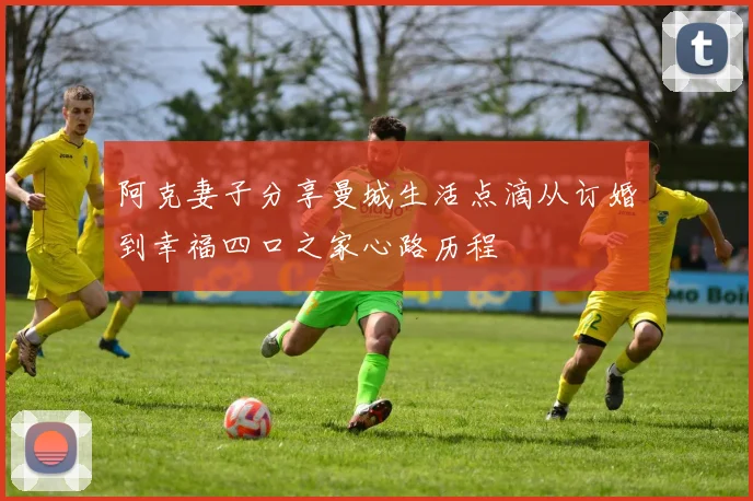 阿克妻子分享曼城生活点滴从订婚到幸福四口之家心路历程