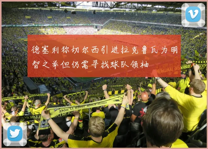 德塞利称切尔西引进拉克鲁瓦为明智之举但仍需寻找球队领袖