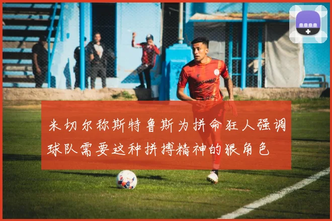 米切尔称斯特鲁斯为拼命狂人强调球队需要这种拼搏精神的狠角色