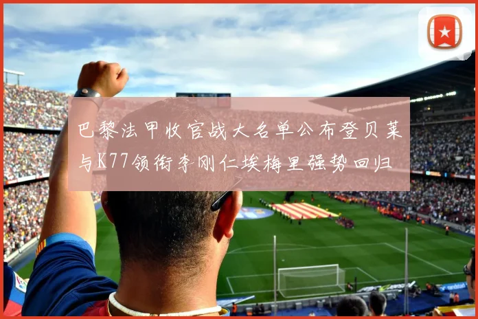 巴黎法甲收官战大名单公布登贝莱与K77领衔李刚仁埃梅里强势回归