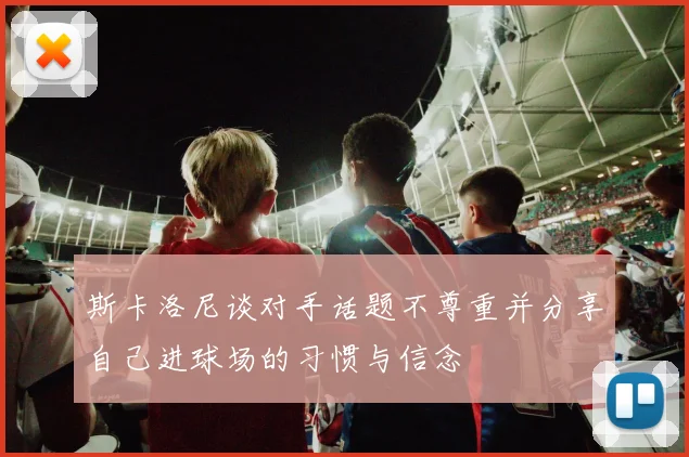 斯卡洛尼谈对手话题不尊重并分享自己进球场的习惯与信念