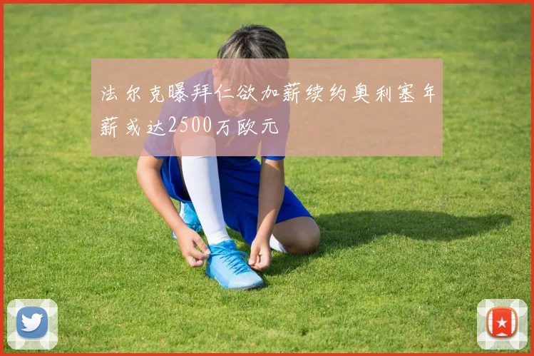法尔克曝拜仁欲加薪续约奥利塞年薪或达2500万欧元