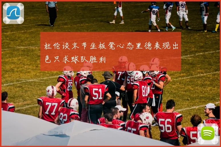 杜伦谈末节坐板凳心态里德表现出色只求球队胜利