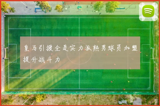 皇马引援全是实力派熟男球员加盟提升战斗力