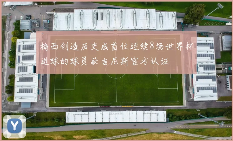 梅西创造历史成首位连续8场世界杯进球的球员获吉尼斯官方认证