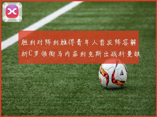 胜利对阵利雅得青年人首发阵容解析C罗领衔马内菲利克斯出战科曼缺席