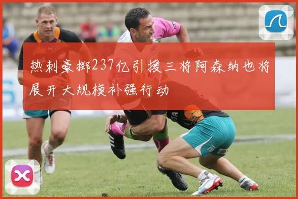 热刺豪掷237亿引援三将阿森纳也将展开大规模补强行动