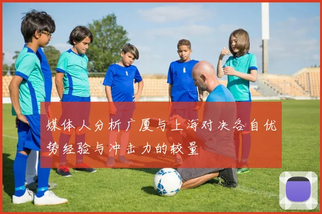 媒体人分析广厦与上海对决各自优势经验与冲击力的较量