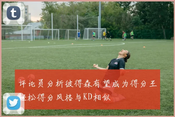 评论员分析彼得森有望成为得分王轻松得分风格与KD相似