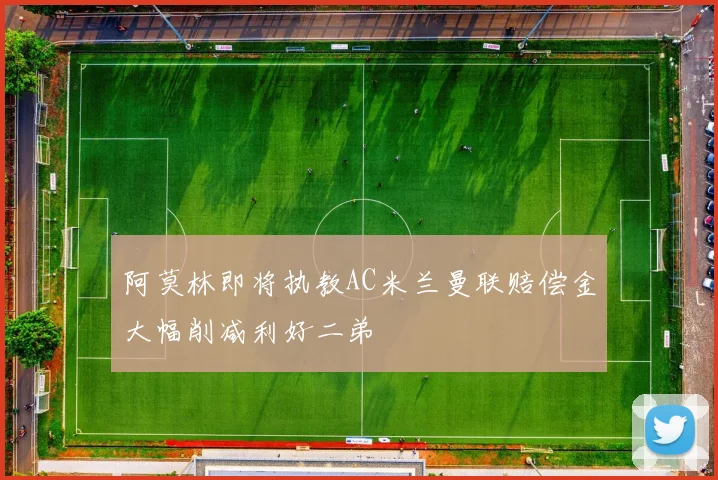 阿莫林即将执教AC米兰曼联赔偿金大幅削减利好二弟
