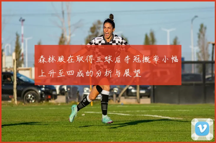 森林狼在取得三球后夺冠概率小幅上升至四成的分析与展望