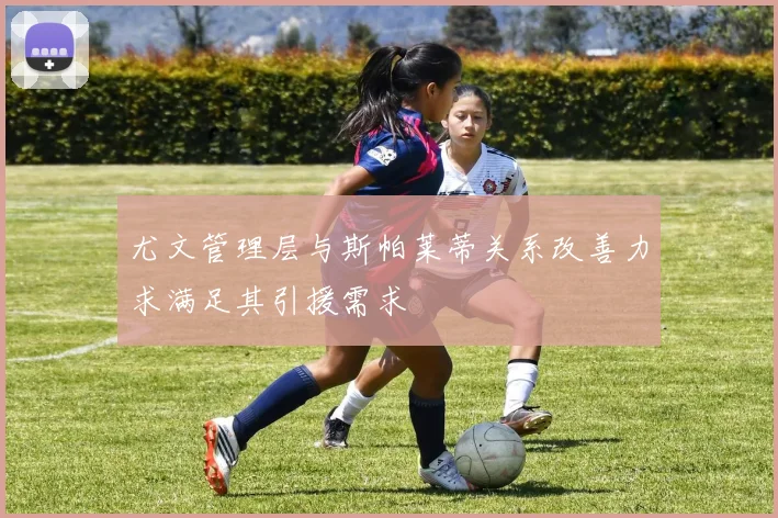 尤文管理层与斯帕莱蒂关系改善力求满足其引援需求