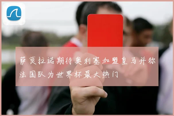 萨莫拉诺期待奥利塞加盟皇马并称法国队为世界杯最大热门