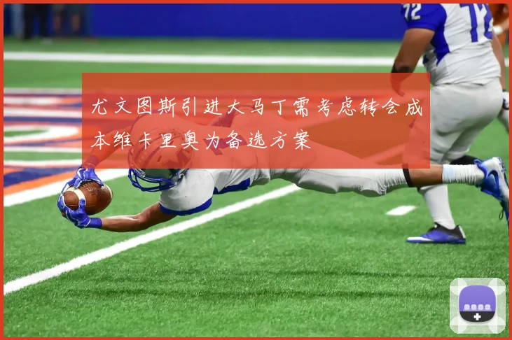 尤文图斯引进大马丁需考虑转会成本维卡里奥为备选方案