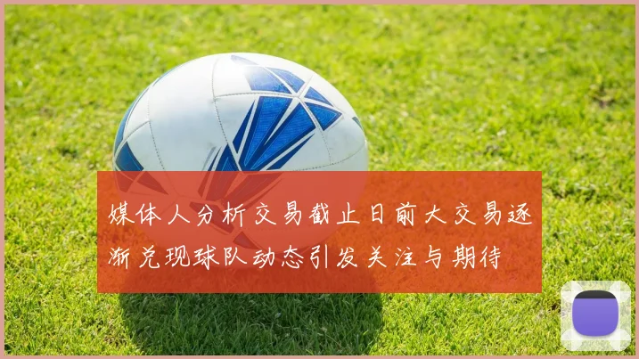 媒体人分析交易截止日前大交易逐渐兑现球队动态引发关注与期待