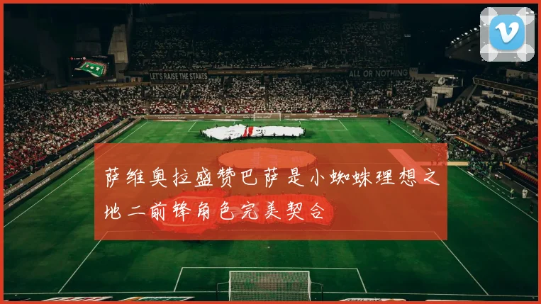 萨维奥拉盛赞巴萨是小蜘蛛理想之地二前锋角色完美契合