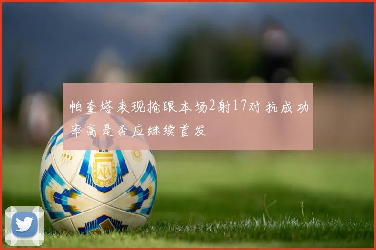 帕奎塔表现抢眼本场2射17对抗成功率高是否应继续首发