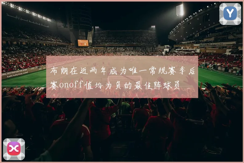 布朗在近两年成为唯一常规赛季后赛onoff值均为负的最佳阵球员