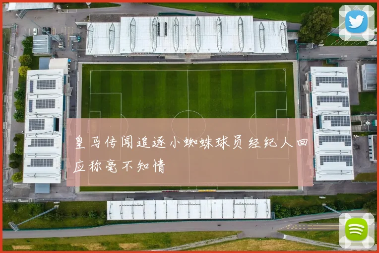 皇马传闻追逐小蜘蛛球员经纪人回应称毫不知情